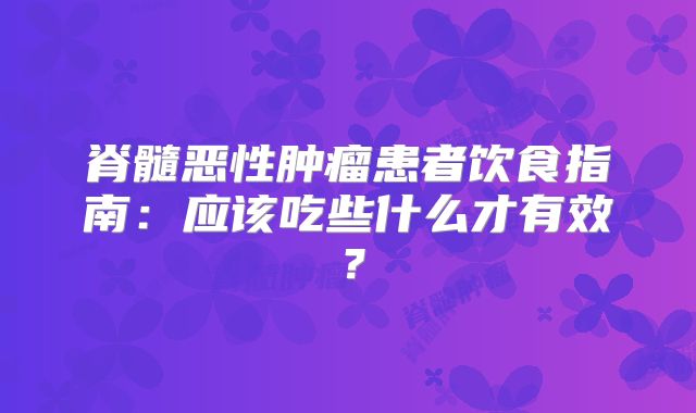脊髓恶性肿瘤患者饮食指南：应该吃些什么才有效？