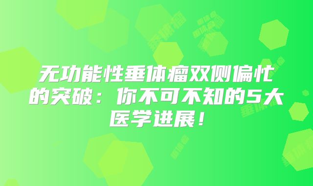 无功能性垂体瘤双侧偏忙的突破：你不可不知的5大医学进展！
