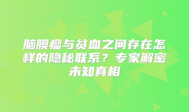 脑膜瘤与贫血之间存在怎样的隐秘联系？专家解密未知真相