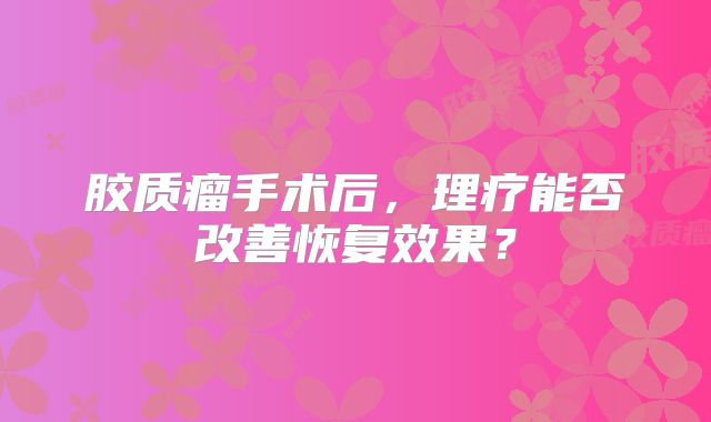 胶质瘤手术后，理疗能否改善恢复效果？