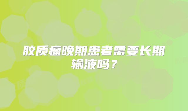 胶质瘤晚期患者需要长期输液吗？