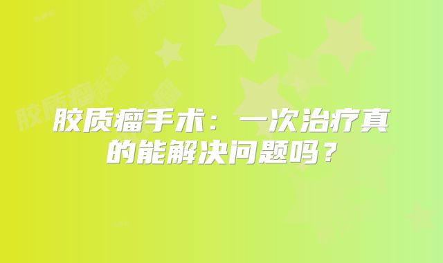 胶质瘤手术：一次治疗真的能解决问题吗？