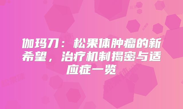 伽玛刀：松果体肿瘤的新希望，治疗机制揭密与适应症一览