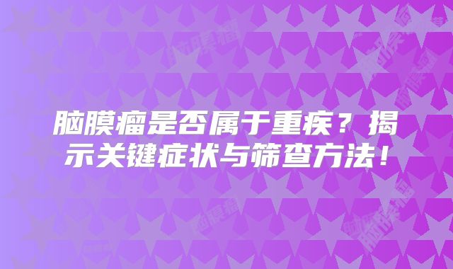 脑膜瘤是否属于重疾？揭示关键症状与筛查方法！