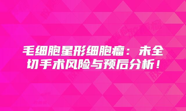 毛细胞星形细胞瘤：未全切手术风险与预后分析！