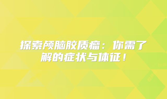 探索颅脑胶质瘤：你需了解的症状与体征！