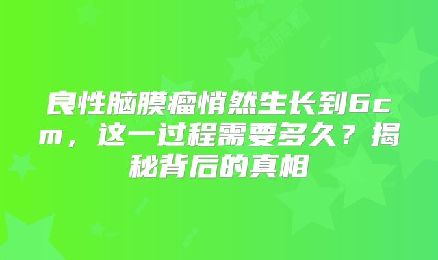 良性脑膜瘤悄然生长到6cm，这一过程需要多久？揭秘背后的真相