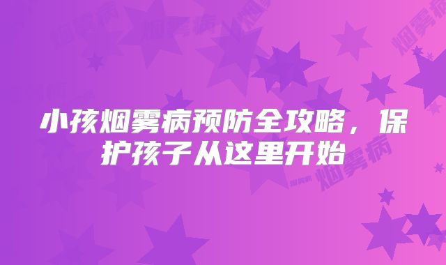 小孩烟雾病预防全攻略，保护孩子从这里开始