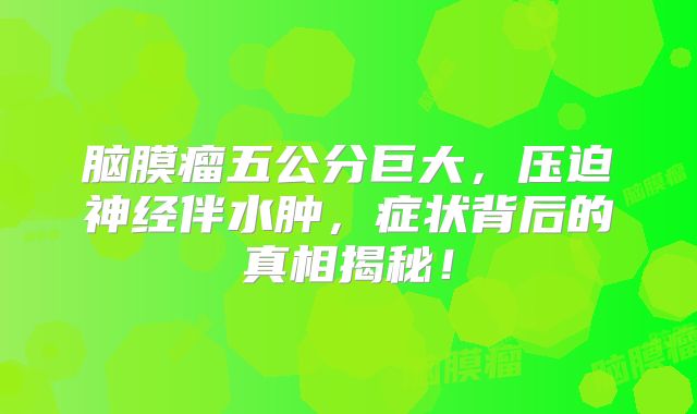 脑膜瘤五公分巨大，压迫神经伴水肿，症状背后的真相揭秘！