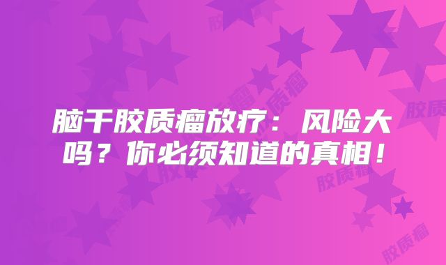 脑干胶质瘤放疗：风险大吗？你必须知道的真相！