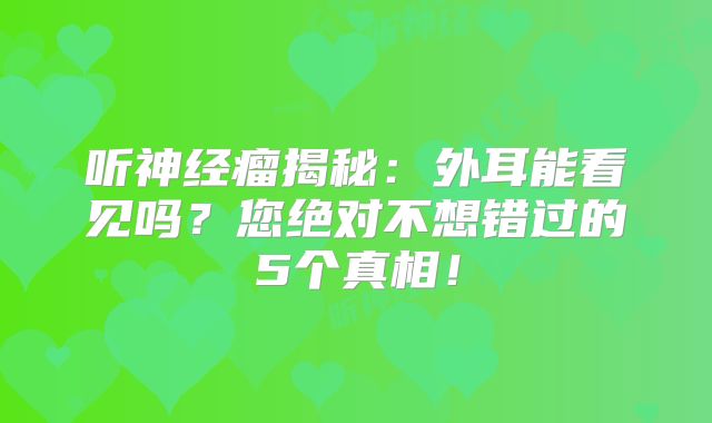 听神经瘤揭秘：外耳能看见吗？您绝对不想错过的5个真相！