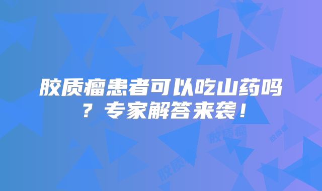 胶质瘤患者可以吃山药吗？专家解答来袭！