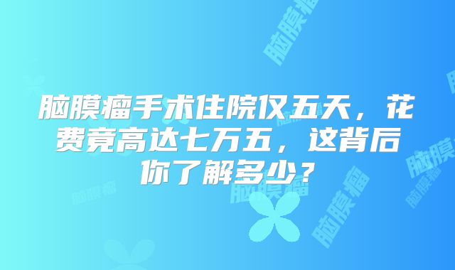 脑膜瘤手术住院仅五天，花费竟高达七万五，这背后你了解多少？