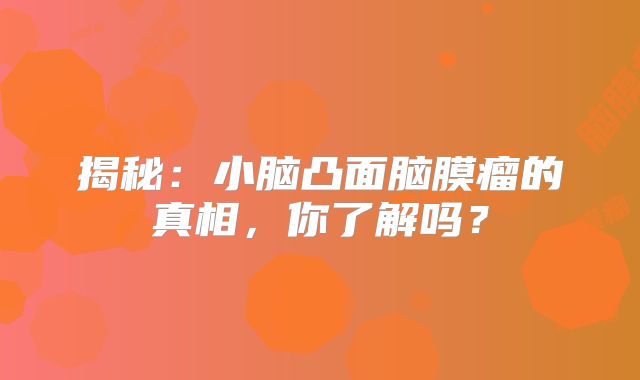 揭秘：小脑凸面脑膜瘤的真相，你了解吗？