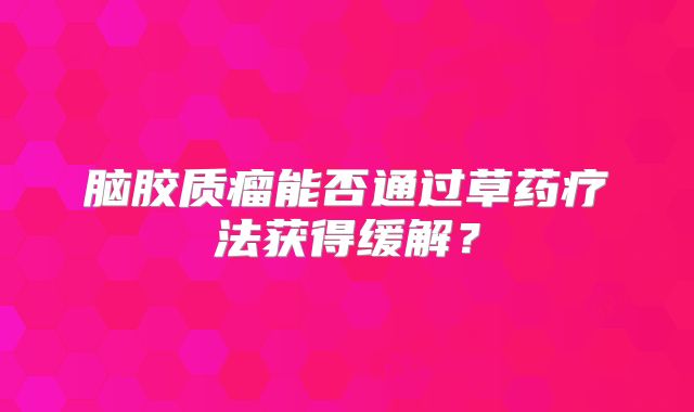 脑胶质瘤能否通过草药疗法获得缓解？