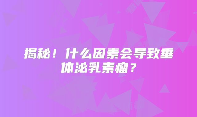 揭秘！什么因素会导致垂体泌乳素瘤？