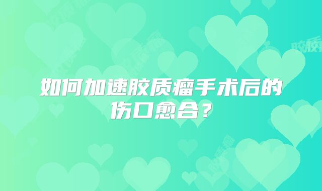 如何加速胶质瘤手术后的伤口愈合？