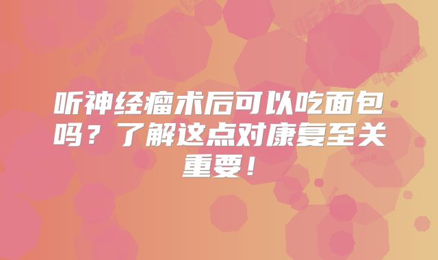 听神经瘤术后可以吃面包吗？了解这点对康复至关重要！