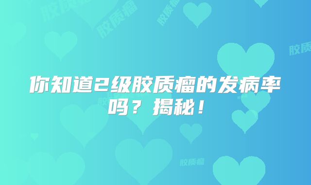 你知道2级胶质瘤的发病率吗？揭秘！