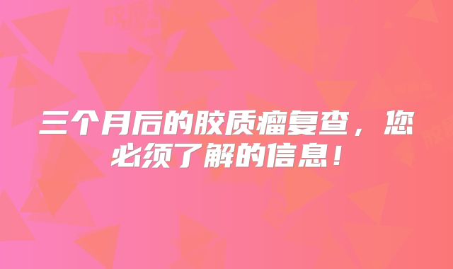 三个月后的胶质瘤复查，您必须了解的信息！
