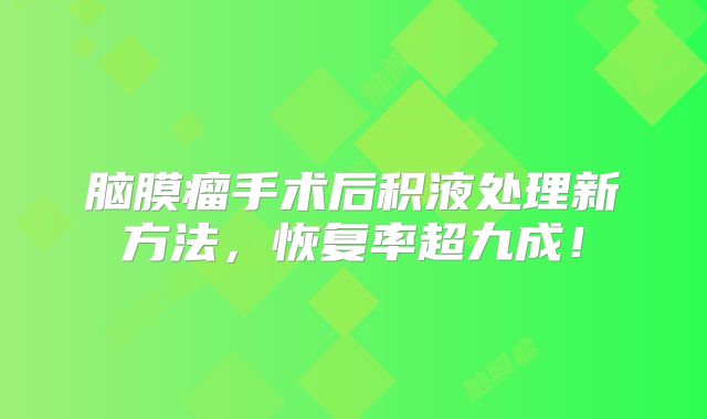 脑膜瘤手术后积液处理新方法，恢复率超九成！