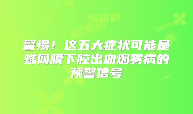 警惕！这五大症状可能是蛛网膜下腔出血烟雾病的预警信号
