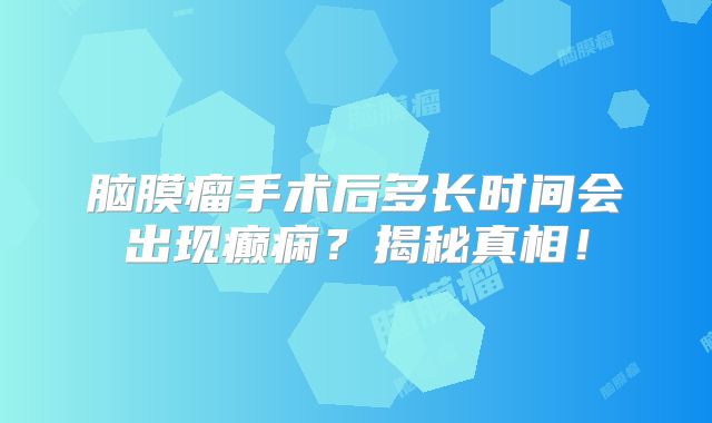 脑膜瘤手术后多长时间会出现癫痫？揭秘真相！