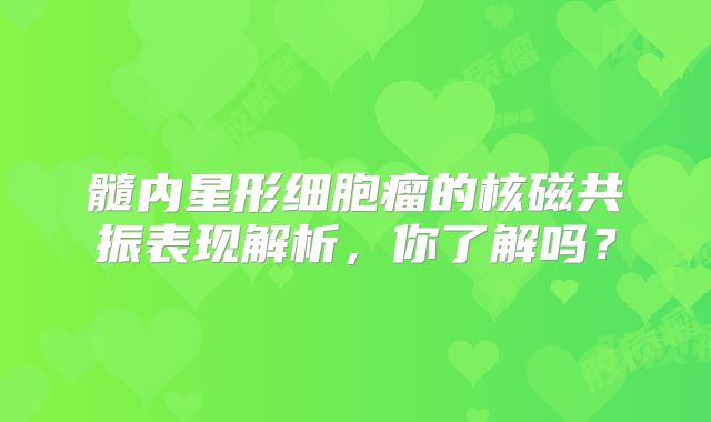 髓内星形细胞瘤的核磁共振表现解析，你了解吗？
