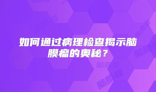 如何通过病理检查揭示脑膜瘤的奥秘？
