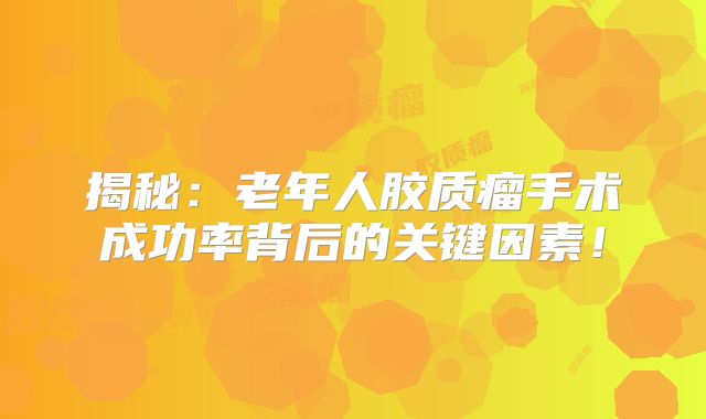 揭秘：老年人胶质瘤手术成功率背后的关键因素！