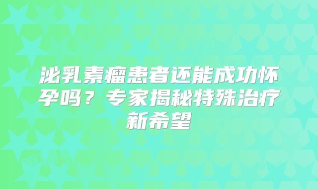 泌乳素瘤患者还能成功怀孕吗？专家揭秘特殊治疗新希望