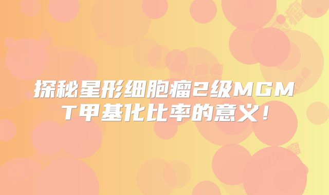 探秘星形细胞瘤2级MGMT甲基化比率的意义！