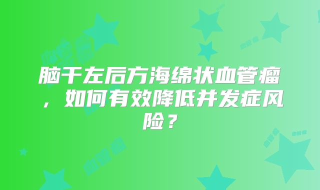 脑干左后方海绵状血管瘤，如何有效降低并发症风险？