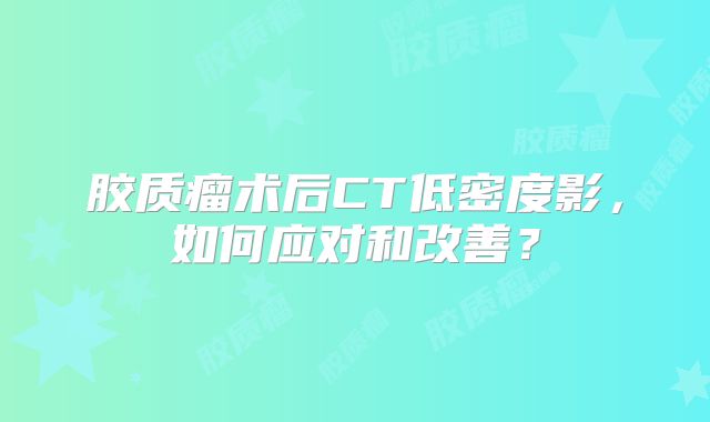胶质瘤术后CT低密度影，如何应对和改善？