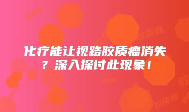 化疗能让视路胶质瘤消失？深入探讨此现象！