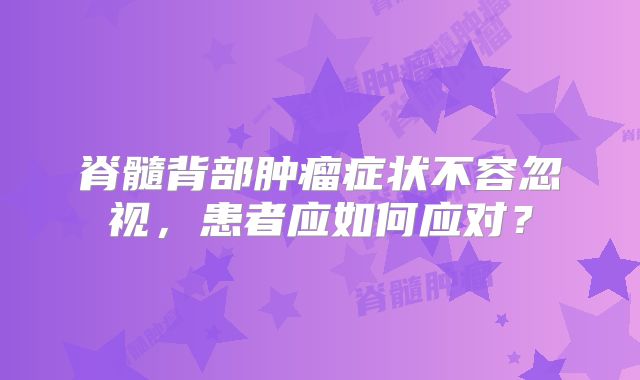 脊髓背部肿瘤症状不容忽视，患者应如何应对？