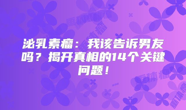 泌乳素瘤：我该告诉男友吗？揭开真相的14个关键问题！