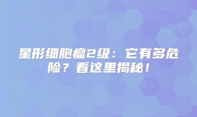 星形细胞瘤2级：它有多危险？看这里揭秘！