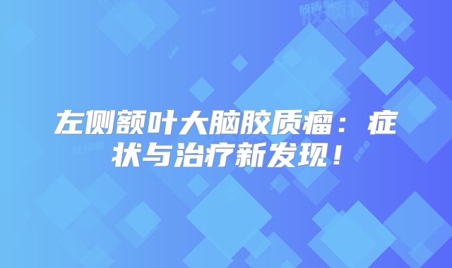 左侧额叶大脑胶质瘤：症状与治疗新发现！