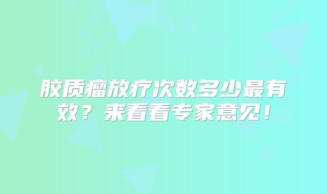 胶质瘤放疗次数多少最有效？来看看专家意见！