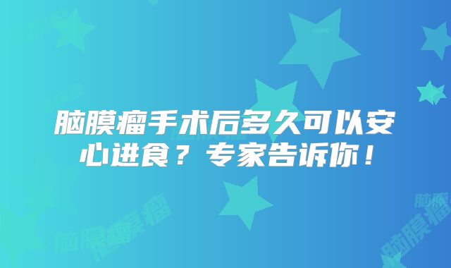 脑膜瘤手术后多久可以安心进食？专家告诉你！