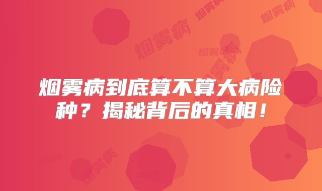 烟雾病到底算不算大病险种？揭秘背后的真相！