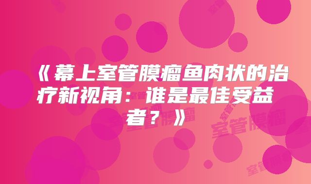 《幕上室管膜瘤鱼肉状的治疗新视角：谁是最佳受益者？》