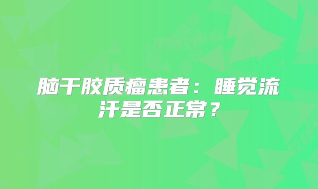 脑干胶质瘤患者：睡觉流汗是否正常？