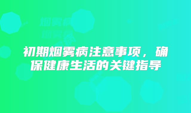 初期烟雾病注意事项，确保健康生活的关键指导