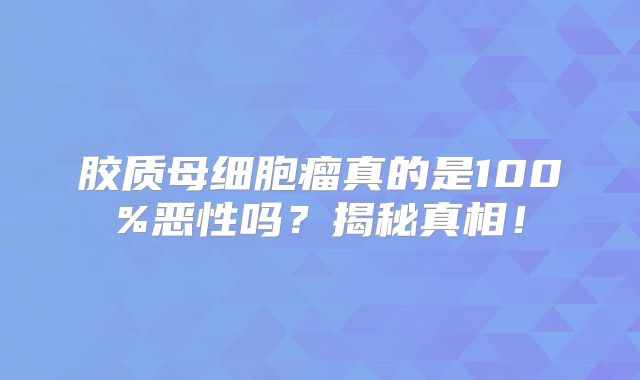 胶质母细胞瘤真的是100%恶性吗？揭秘真相！