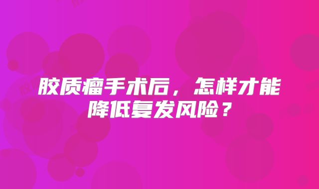 胶质瘤手术后，怎样才能降低复发风险？