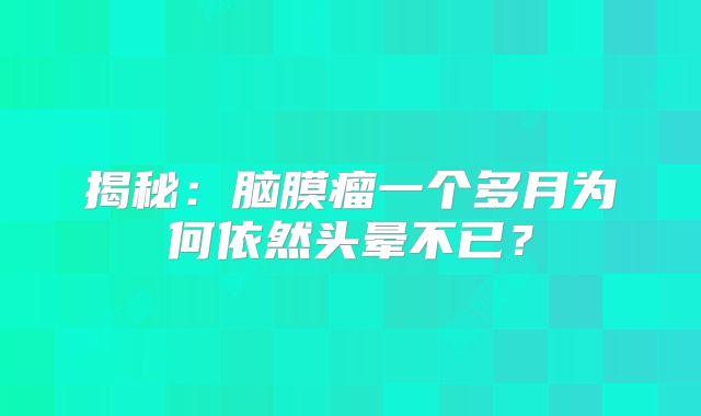 揭秘：脑膜瘤一个多月为何依然头晕不已？
