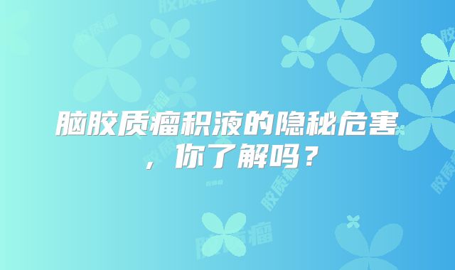 脑胶质瘤积液的隐秘危害，你了解吗？