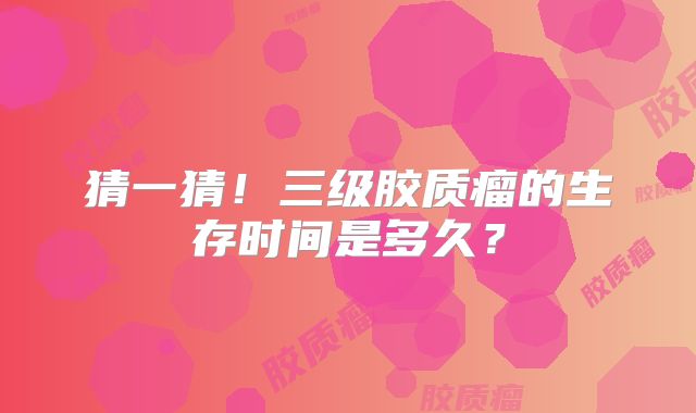 猜一猜！三级胶质瘤的生存时间是多久？